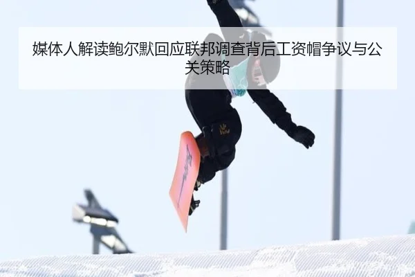 媒体人解读鲍尔默回应联邦调查背后工资帽争议与公关策略